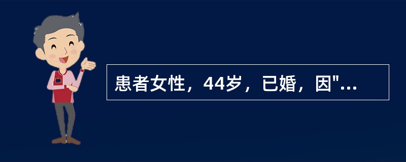 患者女性，44岁，已婚，因"发现子宫增大10年，月经量增多7个月"入院。生育史：孕3产1，足月产1次，流产2次。妇科检查：宫颈轻度糜烂；子宫增大，如孕2个月大小，形态不规则，无明显