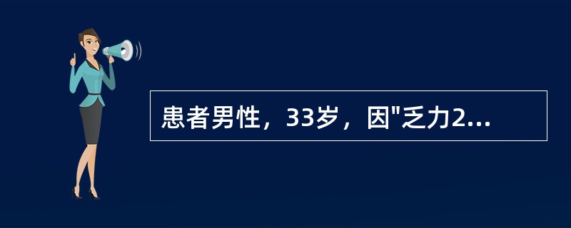 患者男性，33岁，因"乏力2个月，腹胀、少尿半个月"入院。患者于2个月前，无明显诱因出现乏力伴低热，自服感冒药后未见好转；半月前出现腹胀，尿量减少，每日尿量约500ml。行血常规、