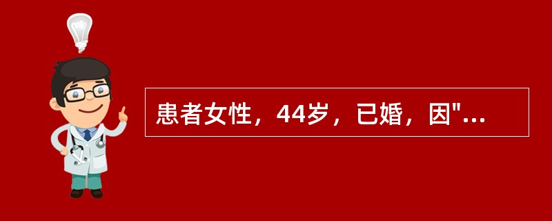 患者女性，44岁，已婚，因"发现子宫增大10年，月经量增多7个月"入院。生育史：孕3产1，足月产1次，流产2次。妇科检查：宫颈轻度糜烂；子宫增大，如孕2个月大小，形态不规则，无明显