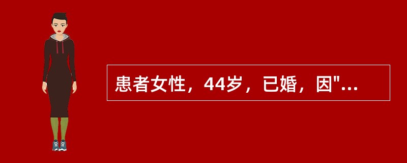 患者女性，44岁，已婚，因"发现子宫增大10年，月经量增多7个月"入院。生育史：孕3产1，足月产1次，流产2次。妇科检查：宫颈轻度糜烂；子宫增大，如孕2个月大小，形态不规则，无明显