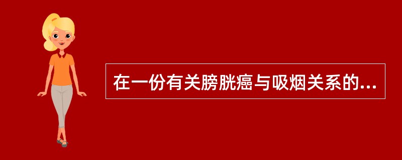 在一份有关膀胱癌与吸烟关系的前瞻性队列研究中，发现男性吸烟者膀胱癌发病率为48.0/10万，不吸烟者为25.4/10万。其相对危险度为