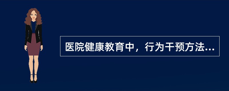 医院健康教育中，行为干预方法包括