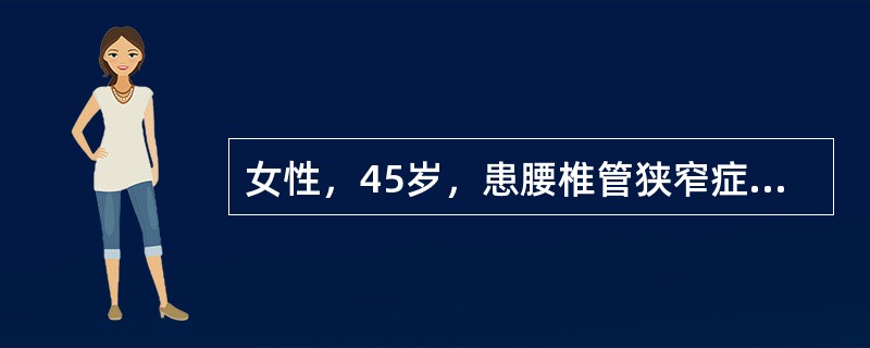 女性，45岁，患腰椎管狭窄症3年，经卧硬板床和骨盆牵引等保守治疗无效。现病人症状逐渐加重，行走100～200m即出现下肢疼痛，需休息或下蹲数分钟后才能缓解，被收入院准备接受手术治疗。该病人行走中出现疼