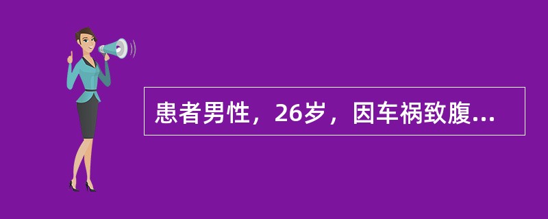 患者男性，26岁，因车祸致腹部、腰背部创伤，半小时入院。体检:体温36.2℃,脉搏120次／分，呼吸28次／分，血压37.5／22.5mmHg，面色苍白，皮肤湿冷，躁动，腹部膨隆有压痛，肌紧张，移动性