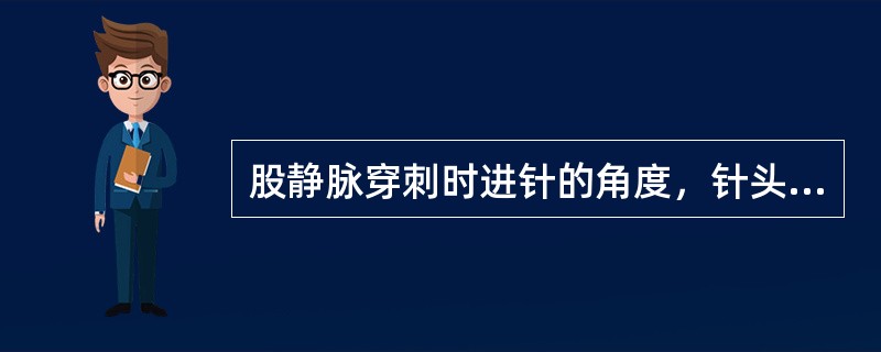 股静脉穿刺时进针的角度，针头与皮肤可呈的角度()