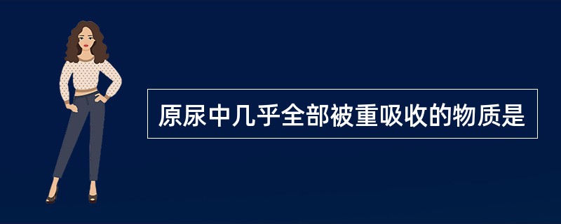 原尿中几乎全部被重吸收的物质是