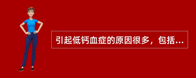引起低钙血症的原因很多，包括PTH缺乏、维生素D缺乏、低白蛋白血症等，判断低钙血症需要掌握患者的代谢情况。　吸收不良或不适当饮食引起低钙血症的原因是