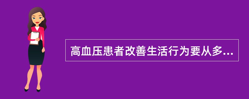 高血压患者改善生活行为要从多方面做起，包括：减轻体重；限制钠盐摄入；补充钙和钾；减少脂肪摄入；戒烟、限制饮酒；进行低、中等强度运动。需要限制钠盐摄入量，每日食盐摄入量不超过