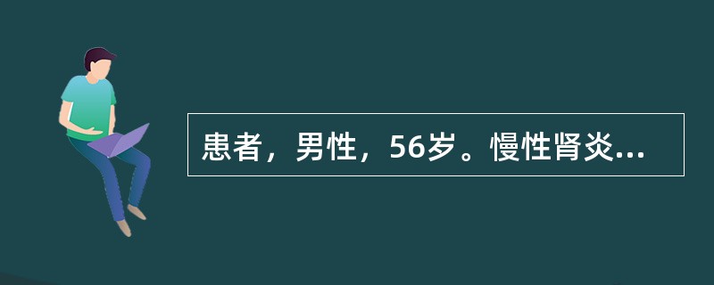 患者，男性，56岁。慢性肾炎病史5年，长期低盐低蛋白饮食，乏力、呕吐20余天，BP140/100mmHg，无水肿，Hb60g/L，尿蛋白（+），颗粒管型0～3个/HP，血白蛋白30g/L，球蛋白25g