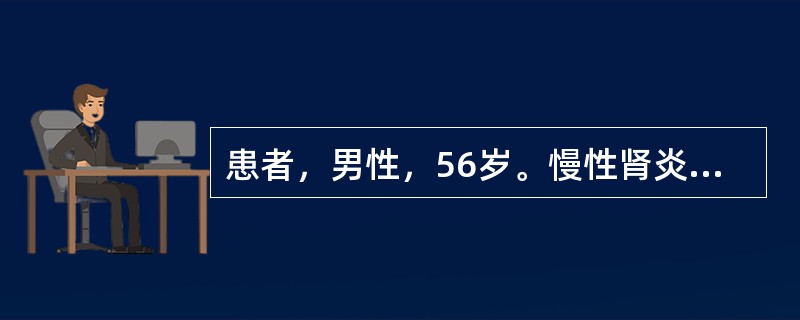 患者，男性，56岁。慢性肾炎病史5年，长期低盐低蛋白饮食，乏力、呕吐20余天，BP140/100mmHg，无水肿，Hb60g/L，尿蛋白（+），颗粒管型0～3个/HP，血白蛋白30g/L，球蛋白25g