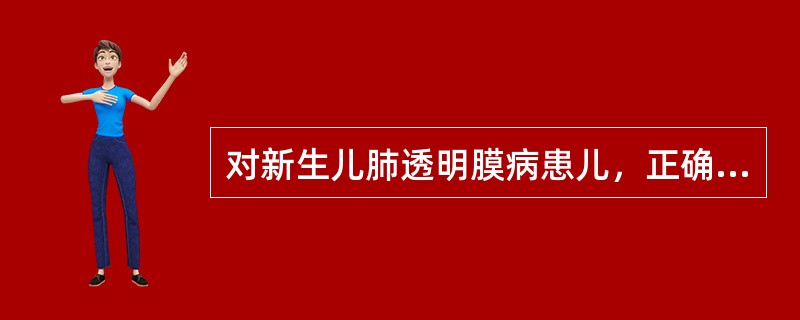 对新生儿肺透明膜病患儿，正确的护理措施是