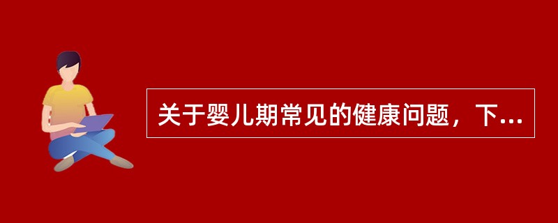 关于婴儿期常见的健康问题，下列叙述正确的是()