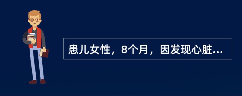 患儿女性，8个月，因发现心脏杂音8个月，间断腹泻1个月，咳嗽10天入院。患儿出生后10天，家长发现患儿哭闹后口周发绀，随后到当地医院检查，当时的检查记录是：体温36.6℃，脉搏120次/分，呼吸25次