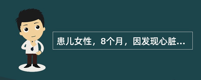 患儿女性，8个月，因发现心脏杂音8个月，间断腹泻1个月，咳嗽10天入院。患儿出生后10天，家长发现患儿哭闹后口周发绀，随后到当地医院检查，当时的检查记录是：体温36.6℃，脉搏120次/分，呼吸25次