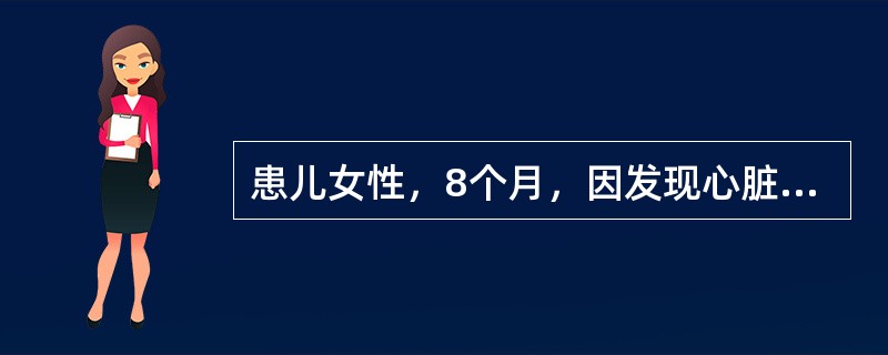 患儿女性，8个月，因发现心脏杂音8个月，间断腹泻1个月，咳嗽10天入院。患儿出生后10天，家长发现患儿哭闹后口周发绀，随后到当地医院检查，当时的检查记录是：体温36.6℃，脉搏120次/分，呼吸25次