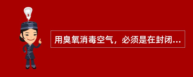 用臭氧消毒空气，必须是在封闭空间，并且