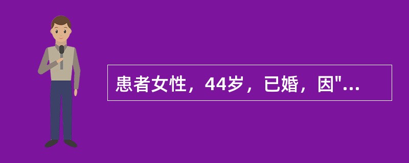 患者女性，44岁，已婚，因"发现子宫增大10年，月经量增多7个月"入院。生育史：孕3产1，足月产1次，流产2次。妇科检查：宫颈轻度糜烂；子宫增大，如孕2个月大小，形态不规则，无明显