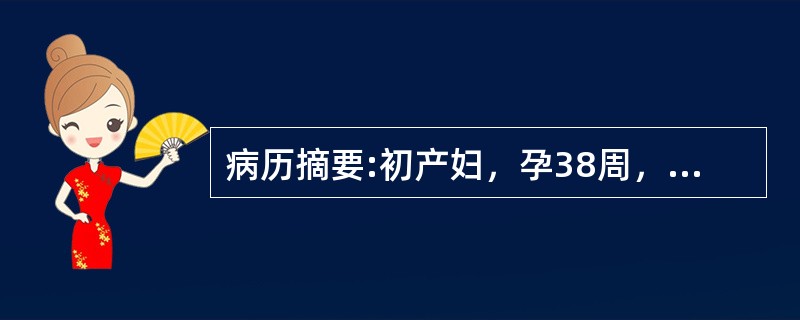 病历摘要:初产妇，孕38周，下腹阵胀8小时入院，查血压18.6/12.0kPa(140/90mmHg)，尿蛋白（+），宫底剑突下3横指，LOA，胎心128次/分，宫缩25＂/5＇～6＇，肛查：宫口开大