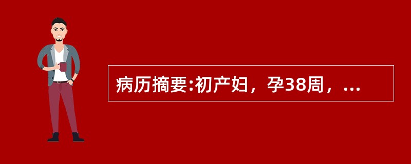 病历摘要:初产妇，孕38周，下腹阵胀8小时入院，查血压18.6/12.0kPa(140/90mmHg)，尿蛋白（+），宫底剑突下3横指，LOA，胎心128次/分，宫缩25＂/5＇～6＇，肛查：宫口开大