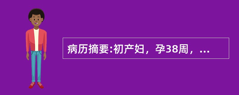 病历摘要:初产妇，孕38周，下腹阵胀8小时入院，查血压18.6/12.0kPa(140/90mmHg)，尿蛋白（+），宫底剑突下3横指，LOA，胎心128次/分，宫缩25＂/5＇～6＇，肛查：宫口开大