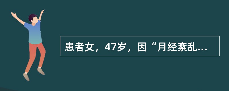 患者女，47岁，因“月经紊乱1年”来诊。月经（7～10）d/（30～40）d，经量时多时少，此次停经50d后持续阴道流血约2周。妇科检查：子宫稍大，附件（－）。子宫及附件B型超声：未见明显异常。该患者