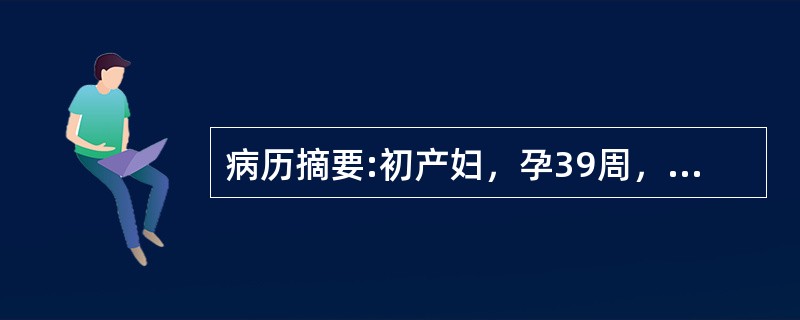 病历摘要:初产妇，孕39周，临产10小时，于上午8时入院，宫高32cm，腹围90cm，ROA，头已入盆，胎心好，宫缩30＂/5～6＇，肛查宫口开1+cm，S-1，于下午2时查宫口开2cm，S＝0。病人