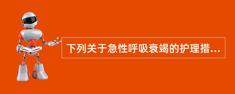 下列关于急性呼吸衰竭的护理措施，正确的有()