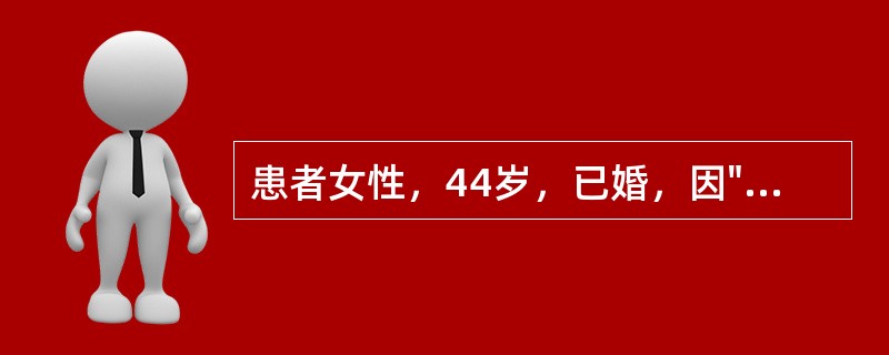 患者女性，44岁，已婚，因"发现子宫增大10年，月经量增多7个月"入院。生育史：孕3产1，足月产1次，流产2次。妇科检查：宫颈轻度糜烂；子宫增大，如孕2个月大小，形态不规则，无明显