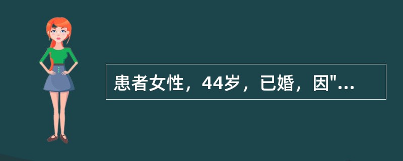 患者女性，44岁，已婚，因"发现子宫增大10年，月经量增多7个月"入院。生育史：孕3产1，足月产1次，流产2次。妇科检查：宫颈轻度糜烂；子宫增大，如孕2个月大小，形态不规则，无明显