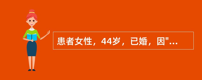 患者女性，44岁，已婚，因"发现子宫增大10年，月经量增多7个月"入院。生育史：孕3产1，足月产1次，流产2次。妇科检查：宫颈轻度糜烂；子宫增大，如孕2个月大小，形态不规则，无明显