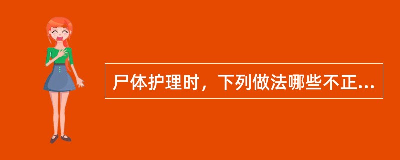 尸体护理时，下列做法哪些不正确()