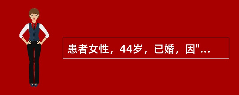 患者女性，44岁，已婚，因"发现子宫增大10年，月经量增多7个月"入院。生育史：孕3产1，足月产1次，流产2次。妇科检查：宫颈轻度糜烂；子宫增大，如孕2个月大小，形态不规则，无明显