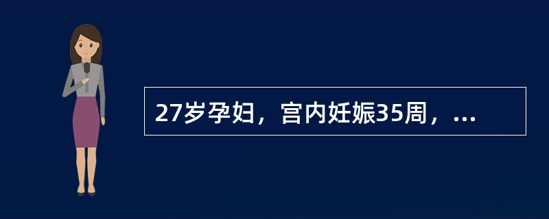 27岁孕妇，宫内妊娠35周，因头昏、头痛3天就诊。查血压160/110mmHg，水肿(++)，宫高35cm，腹围90cm，LOA，胎心音140次／分，无宫缩，尿蛋白定性(+++)，定量75g/24小时