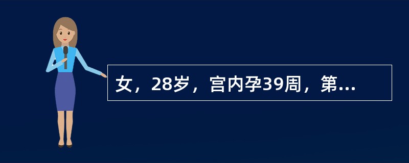 女，28岁，宫内孕39周，第一胎，见红并阵发性腹痛10小时，于上午8时入院。查：宫高35cm，腹围92cm，右枕前，胎心140次／分，宫缩30秒/4~5分，强度中等，肛查宫口开大1cm，S-1。提示：