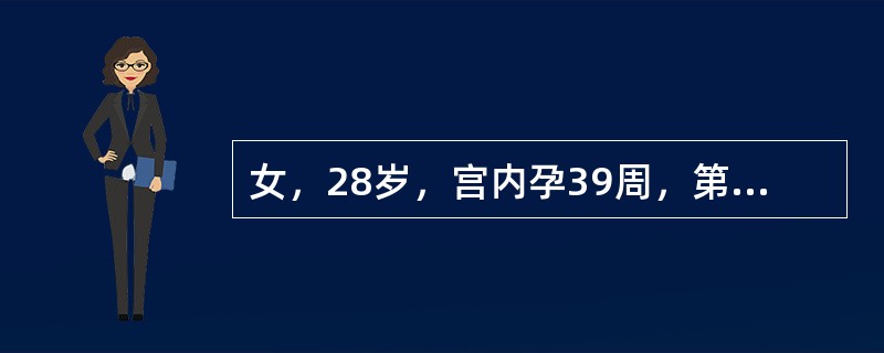 女，28岁，宫内孕39周，第一胎，见红并阵发性腹痛10小时，于上午8时入院。查：宫高35cm，腹围92cm，右枕前，胎心140次／分，宫缩30秒/4~5分，强度中等，肛查宫口开大1cm，S-1。提示：