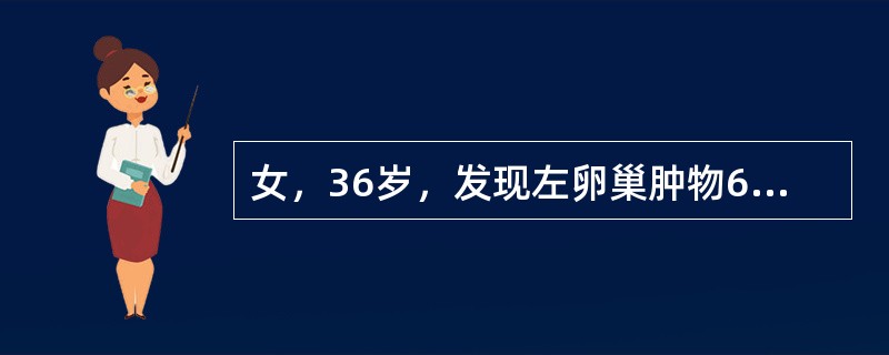 女，36岁，发现左卵巢肿物6年，近半年肿物增长快，伴尿频。妇科检查：子宫正常大小，子宫左侧可及10cm×8cm×7cm肿物，囊实性，活动稍差。B超提示肿物多房，可见实性区，中等量腹水，血CA12520