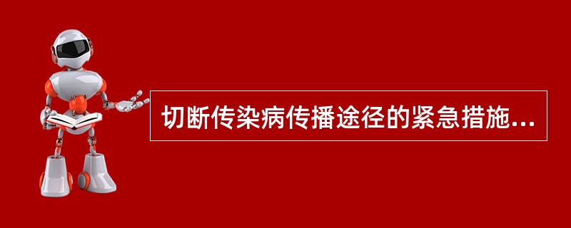 切断传染病传播途径的紧急措施有()