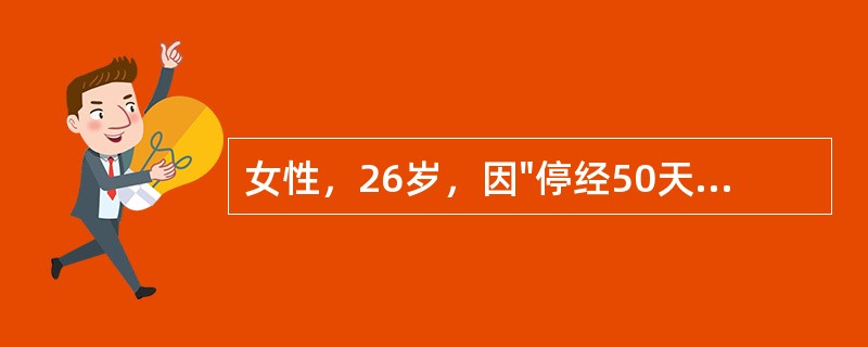 女性，26岁，因"停经50天，恶心呕吐2天"就诊，平时月经规律，无下腹痛，无阴道流血，2天前出现嗜睡、乏力、乳胀、恶心伴呕吐，为胃内容物，不能进食，无腹泻，既往有"胃病&