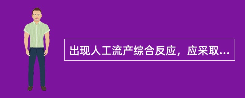 出现人工流产综合反应，应采取的措施有