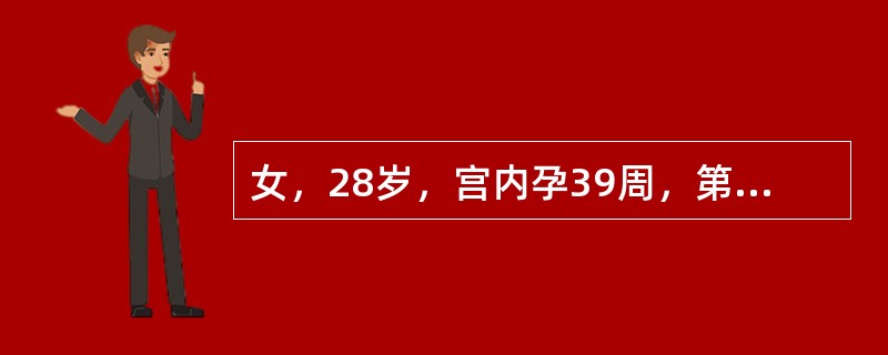 女，28岁，宫内孕39周，第一胎，见红并阵发性腹痛10小时，于上午8时入院。查：宫高35cm，腹围92cm，右枕前，胎心140次／分，宫缩30秒/4~5分，强度中等，肛查宫口开大1cm，S-1。提示：