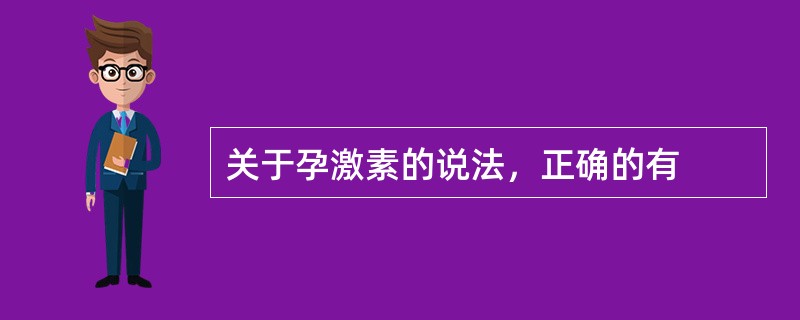 关于孕激素的说法，正确的有