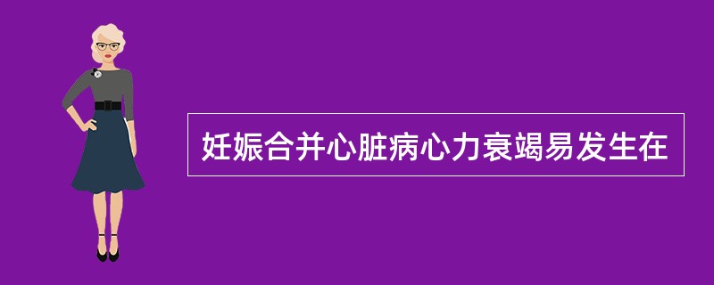 妊娠合并心脏病心力衰竭易发生在