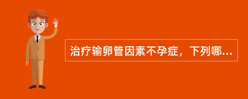 治疗输卵管因素不孕症，下列哪些选择是正确的