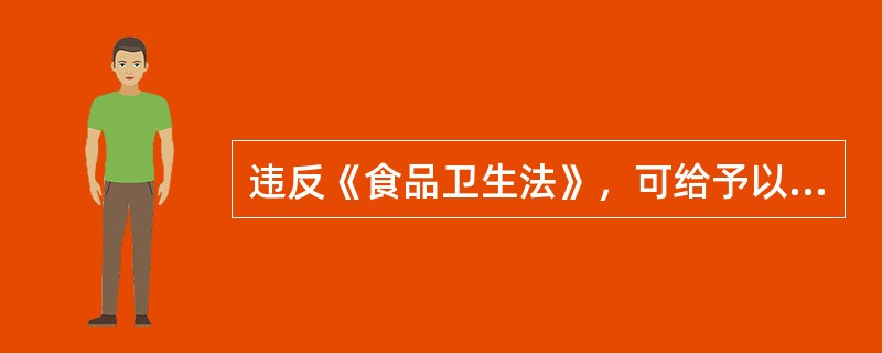 违反《食品卫生法》，可给予以下哪些行政处罚