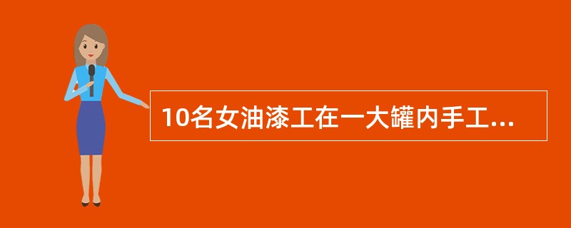 10名女油漆工在一大罐内手工涂漆，未采取个人防护措施，罐内亦无通风设备。工作不久即感头昏、胸闷、气短、全身无力，15～20分钟内有4名油漆工倒地昏迷，神志不清，立即送医院抢救。经对症治疗，3天后均痊愈