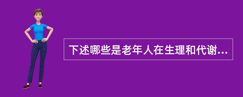 下述哪些是老年人在生理和代谢上的变化？()