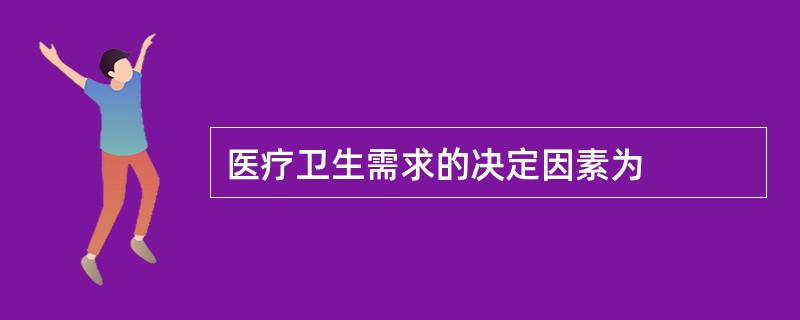 医疗卫生需求的决定因素为