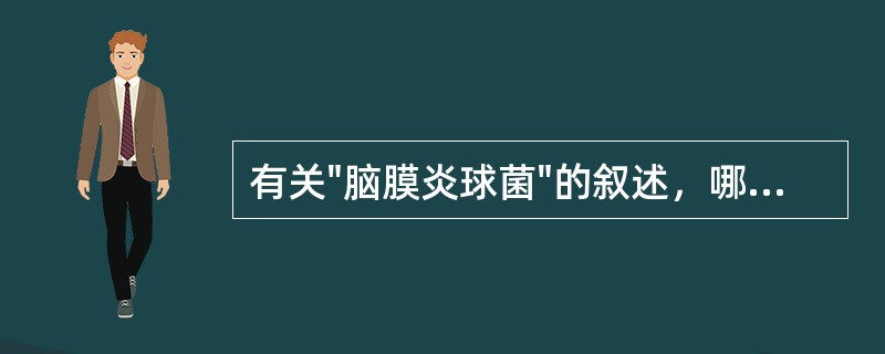 有关"脑膜炎球菌"的叙述，哪几项不正确：