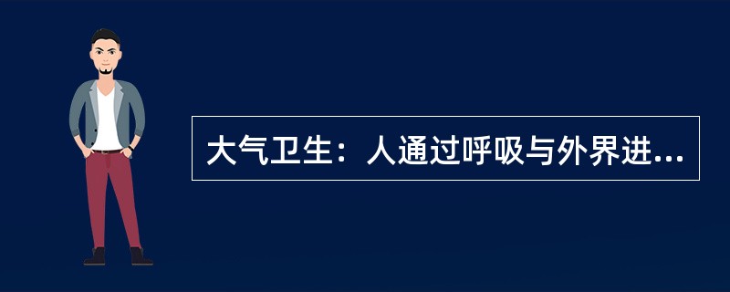 大气卫生：人通过呼吸与外界进行气体交换，从空气中吸收氧气，呼出二氧化碳，以维持生命活动。一个成年人每天呼吸2万多次，吸入10~15m3空气。因此，掌握大气污染对人体健康的影响是极其重要的，掌握大气的卫