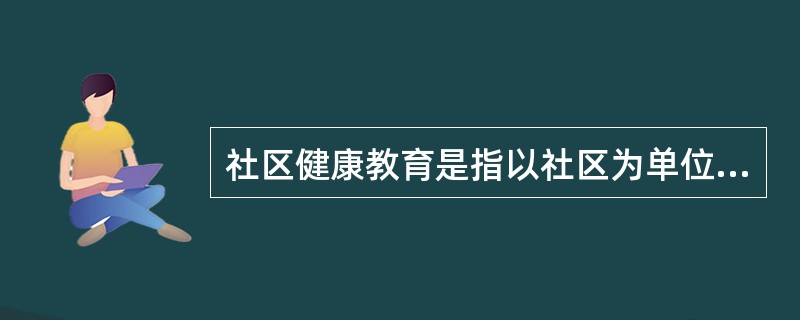 社区健康教育是指以社区为单位，以社区人群为教育对象，以促进居民健康为目标，有组织、有计划、有评价的健康教育活动。但社区健康教育网络没有统一模式。一靠各级行政管理部门和卫生部门的领导、组织与协调，二靠各